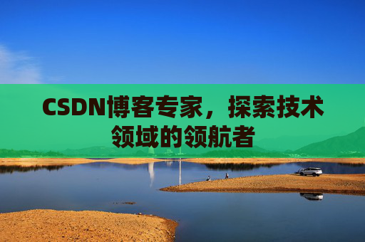 CSDN博客专家,探索技术领域的领航者 CSDN博客专家,探索技术领域的领航者